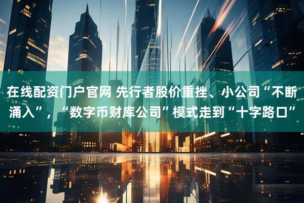 在线配资门户官网 先行者股价重挫、小公司“不断涌入”，“数字币财库公司”模式走到“十字路口”
