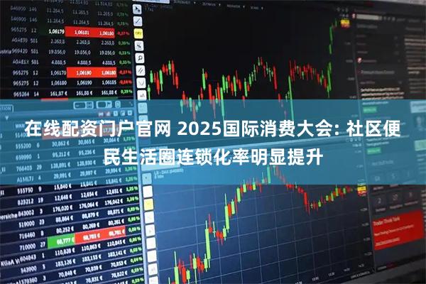 在线配资门户官网 2025国际消费大会: 社区便民生活圈连锁化率明显提升