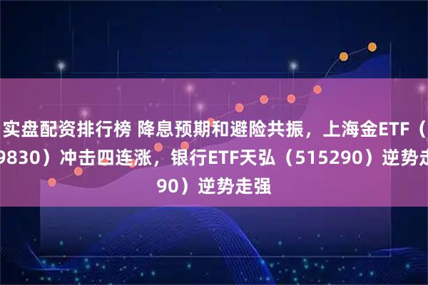 实盘配资排行榜 降息预期和避险共振，上海金ETF（159830）冲击四连涨，银行ETF天弘（515290）逆势走强