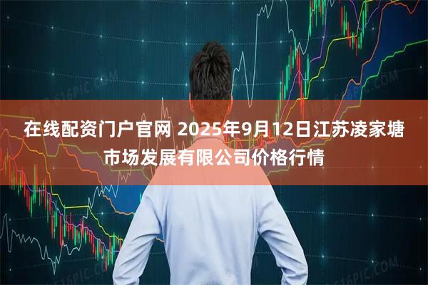 在线配资门户官网 2025年9月12日江苏凌家塘市场发展有限公司价格行情