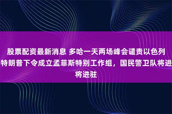 股票配资最新消息 多哈一天两场峰会谴责以色列；特朗普下令成立孟菲斯特别工作组，国民警卫队将进驻