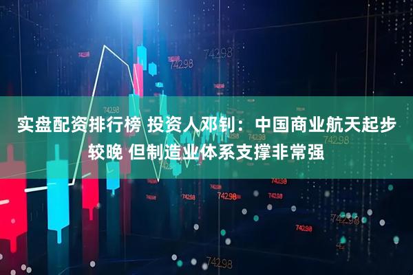 实盘配资排行榜 投资人邓钊：中国商业航天起步较晚 但制造业体系支撑非常强
