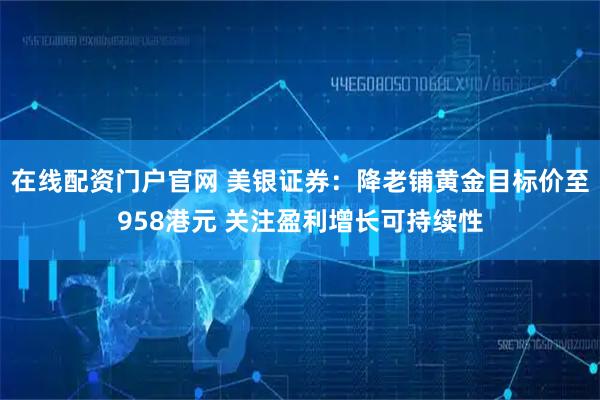 在线配资门户官网 美银证券：降老铺黄金目标价至958港元 关注盈利增长可持续性