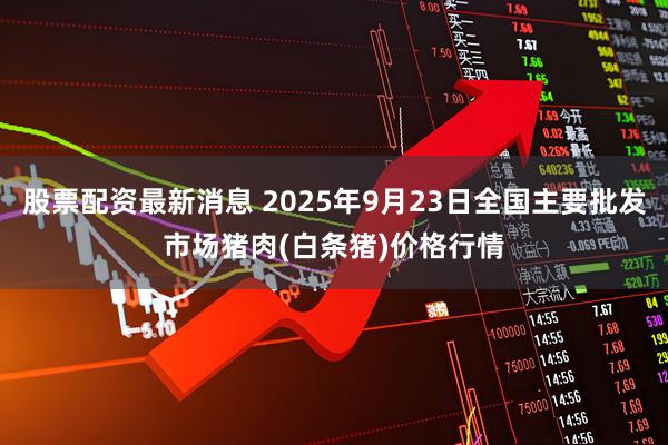 股票配资最新消息 2025年9月23日全国主要批发市场猪肉(白条猪)价格行情