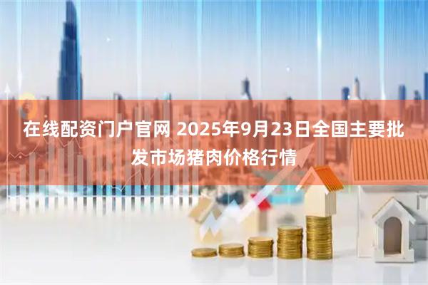 在线配资门户官网 2025年9月23日全国主要批发市场猪肉价格行情