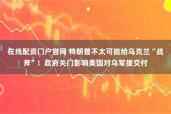 在线配资门户官网 特朗普不太可能给乌克兰“战斧”！政府关门影响美国对乌军援交付