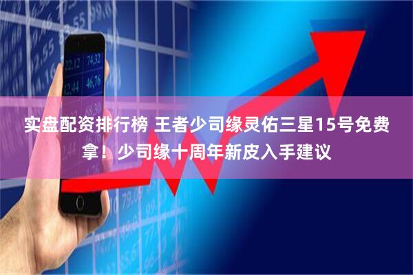 实盘配资排行榜 王者少司缘灵佑三星15号免费拿！少司缘十周年新皮入手建议