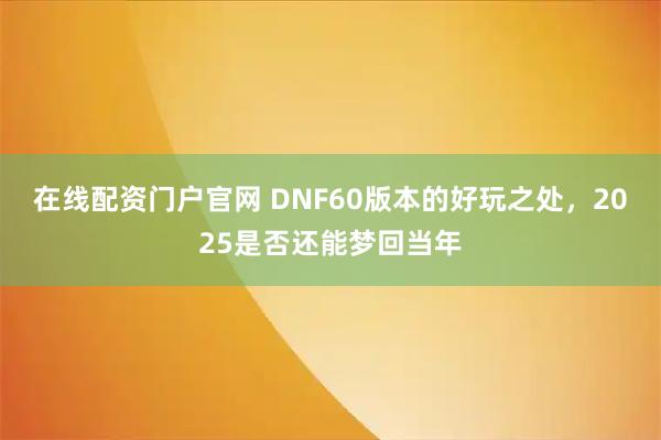 在线配资门户官网 DNF60版本的好玩之处，2025是否还能梦回当年