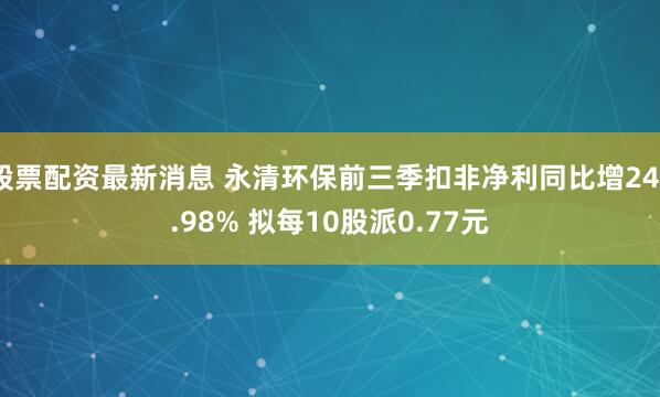 股票配资最新消息 永清环保前三季扣非净利同比增243.98% 拟每10股派0.77元
