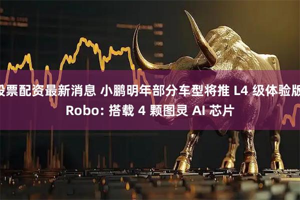股票配资最新消息 小鹏明年部分车型将推 L4 级体验版 Robo: 搭载 4 颗图灵 AI 芯片