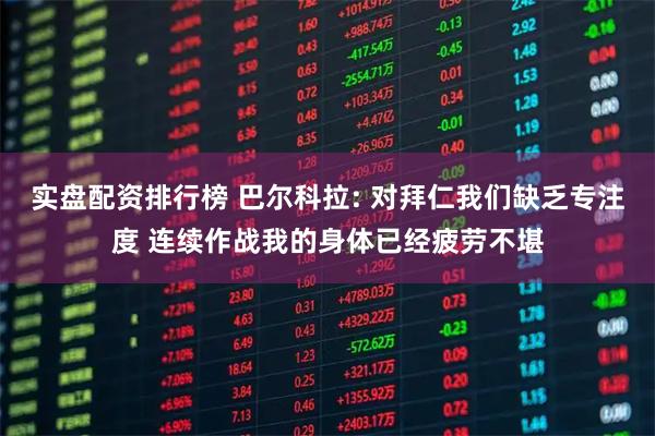 实盘配资排行榜 巴尔科拉: 对拜仁我们缺乏专注度 连续作战我的身体已经疲劳不堪