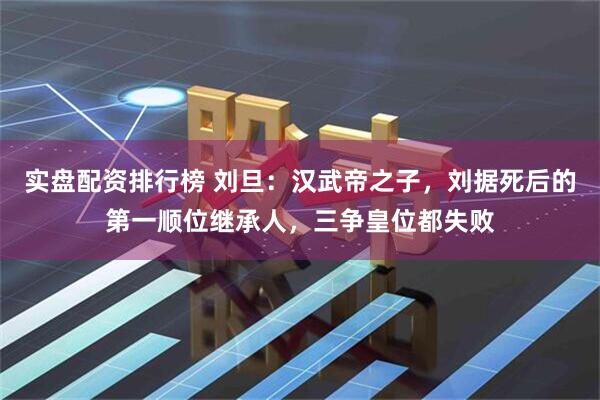 实盘配资排行榜 刘旦：汉武帝之子，刘据死后的第一顺位继承人，三争皇位都失败