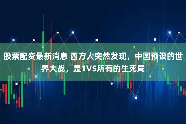 股票配资最新消息 西方人突然发现，中国预设的世界大战，是1VS所有的生死局