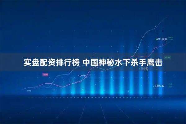 实盘配资排行榜 中国神秘水下杀手鹰击