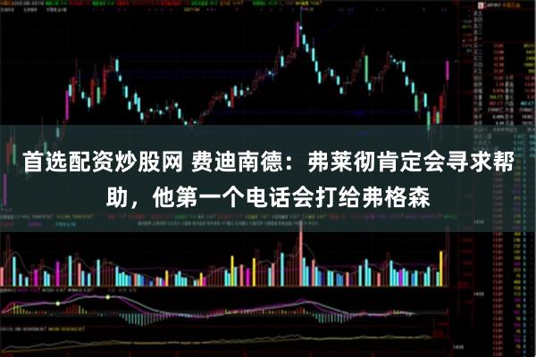 首选配资炒股网 费迪南德：弗莱彻肯定会寻求帮助，他第一个电话会打给弗格森