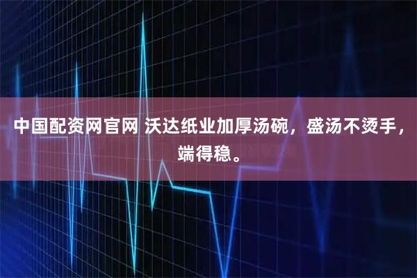中国配资网官网 沃达纸业加厚汤碗，盛汤不烫手，端得稳。