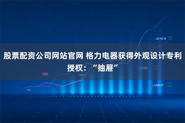 股票配资公司网站官网 格力电器获得外观设计专利授权：“抽屉”