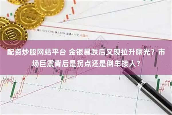 配资炒股网站平台 金银暴跌后又现拉升曙光？市场巨震背后是拐点还是倒车接人？