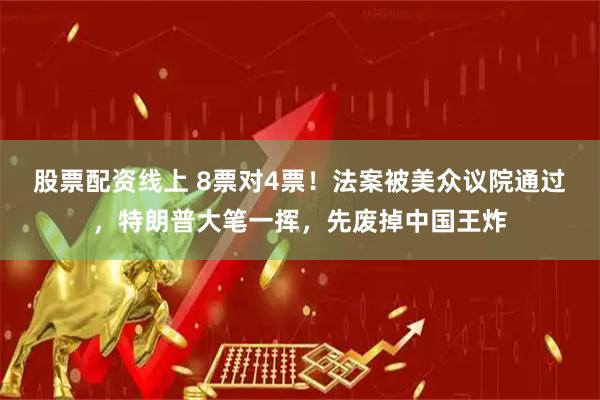 股票配资线上 8票对4票！法案被美众议院通过，特朗普大笔一挥，先废掉中国王炸
