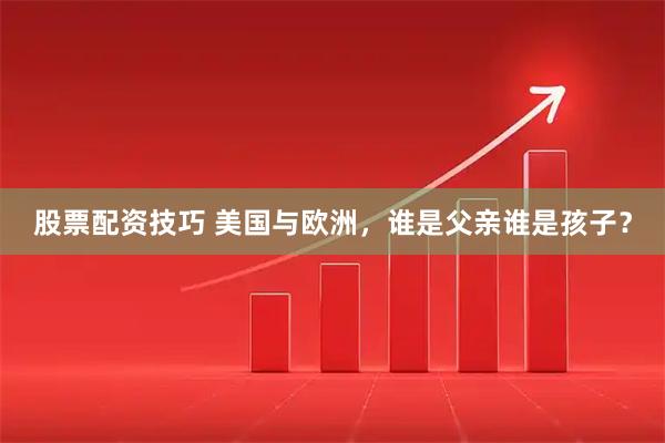 股票配资技巧 美国与欧洲，谁是父亲谁是孩子？