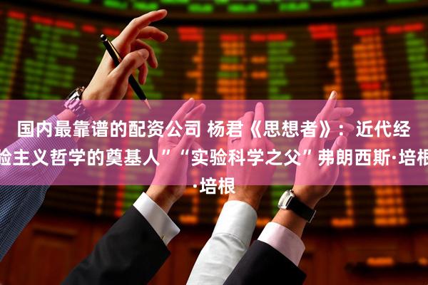 国内最靠谱的配资公司 杨君《思想者》：近代经验主义哲学的奠基人”“实验科学之父”弗朗西斯·培根