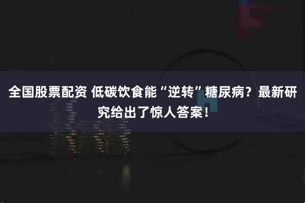 全国股票配资 低碳饮食能“逆转”糖尿病？最新研究给出了惊人答案！
