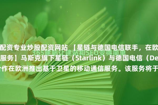 配资专业炒股配资网站 【星链与德国电信联手，在欧洲推出卫星移动服务】马斯克旗下星链（Starlink）与德国电信（Deutsche Telekom） 合作在欧洲推出基于卫星的移动通信服务。该服务将于2028年上线，是欧洲首个采用星链第二代卫星（V2）的合作伙伴项目。此消息发布之际，星链母公司SpaceX正筹备一...