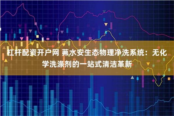 杠杆配资开户网 茀水安生态物理净洗系统：无化学洗涤剂的一站式清洁革新