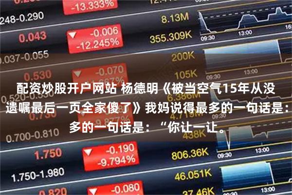 配资炒股开户网站 杨德明《被当空气15年从没分过一分钱，遗嘱最后一页全家傻了》我妈说得最多的一句话是：“你让一让。