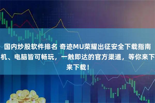 国内炒股软件排名 奇迹MU荣耀出征安全下载指南:手机、电脑皆可畅玩，一触即达的官方渠道，等你来下载！