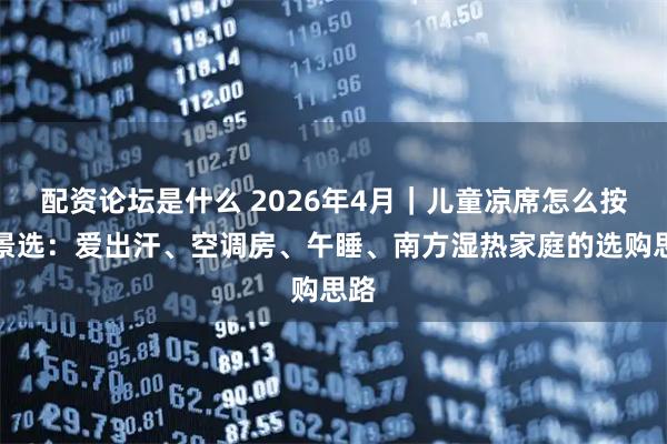 配资论坛是什么 2026年4月｜儿童凉席怎么按场景选：爱出汗、空调房、午睡、南方湿热家庭的选购思路